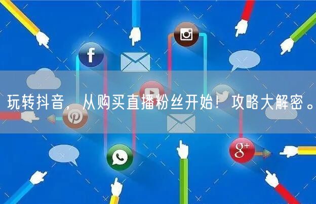 玩转抖音，从购买直播粉丝开始！攻略大解密。
