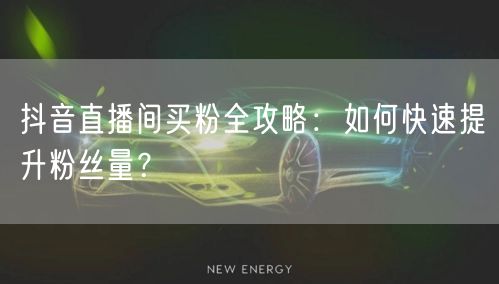 抖音直播间买粉全攻略:如何快速提升粉丝量?