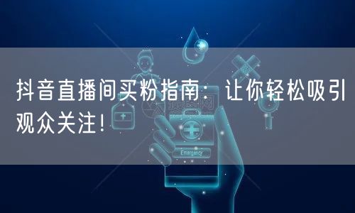 抖音直播间买粉指南：让你轻松吸引观众关注！