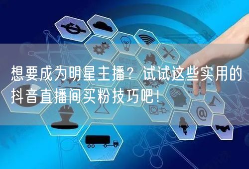 想要成为明星主播？试试这些实用的抖音直播间买粉技巧吧！