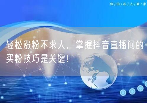 轻松涨粉不求人，掌握抖音直播间的买粉技巧是关键！