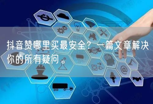 抖音赞哪里买最安全？一篇文章解决你的所有疑问。