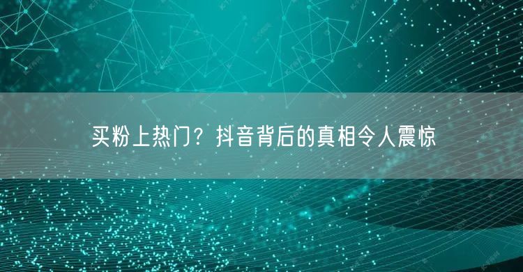 买粉上热门?抖音背后的真相令人震惊