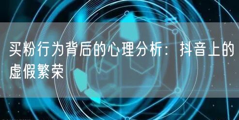 买粉行为背后的心理分析：抖音上的虚假繁荣