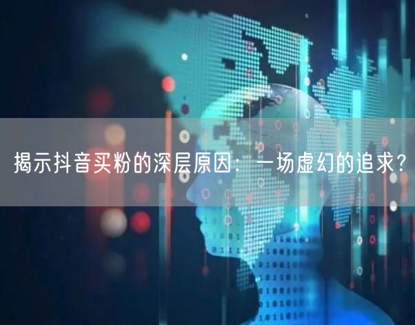 揭示抖音买粉的深层原因：一场虚幻的追求？