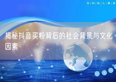 揭秘抖音买粉背后的社会背景与文化因素