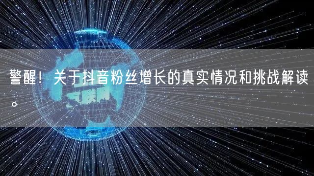 警醒！关于抖音粉丝增长的真实情况和挑战解读。