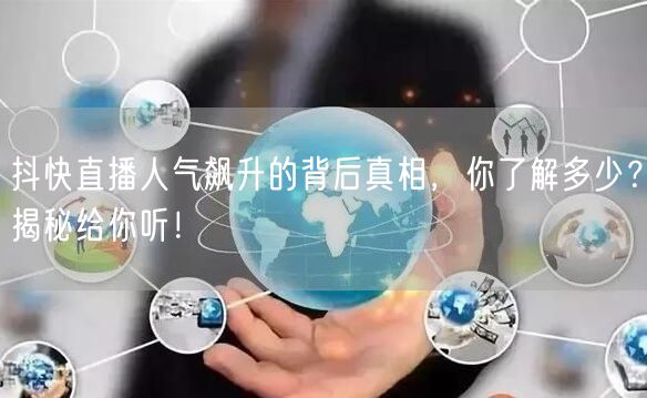 抖快直播人气飙升的背后真相，你了解多少？揭秘给你听！