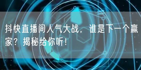抖快直播间人气大战，谁是下一个赢家？揭秘给你听！