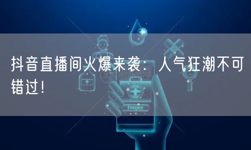 抖音直播间火爆来袭:人气狂潮不可错过!