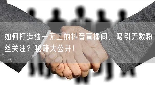 如何打造独一无二的抖音直播间，吸引无数粉丝关注？秘籍大公开！