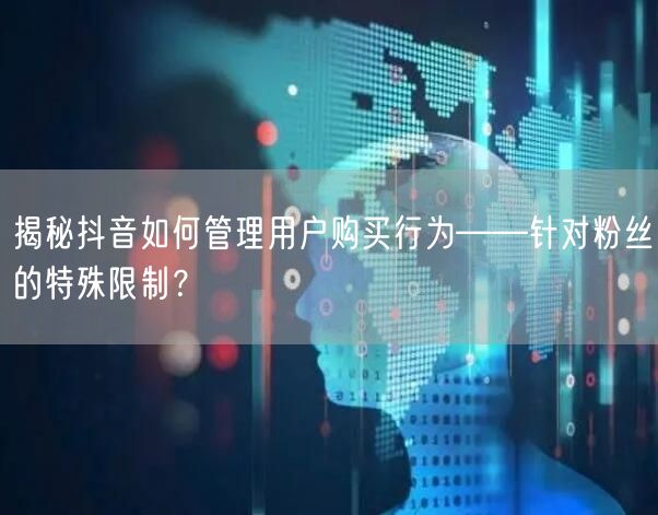 揭秘抖音如何管理用户购买行为——针对粉丝的特殊限制？