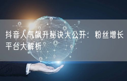 抖音人气飙升秘诀大公开：粉丝增长平台大解析
