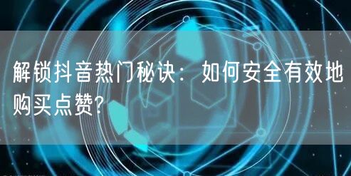解锁抖音热门秘诀：如何安全有效地购买点赞?