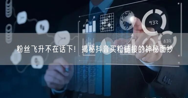 粉丝飞升不在话下！揭秘抖音买粉链接的神秘面纱