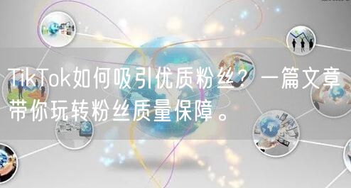 TikTok如何吸引优质粉丝？一篇文章带你玩转粉丝质量保障。