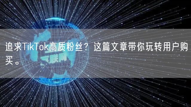 追求TikTok高质粉丝？这篇文章带你玩转用户购买。