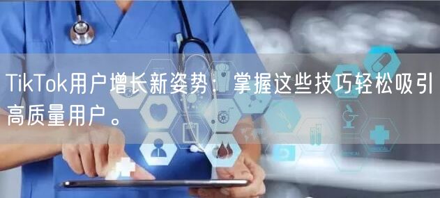 TikTok用户增长新姿势：掌握这些技巧轻松吸引高质量用户。