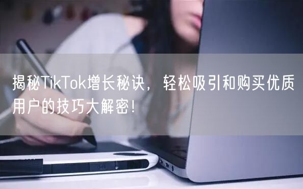 揭秘TikTok增长秘诀，轻松吸引和购买优质用户的技巧大解密！