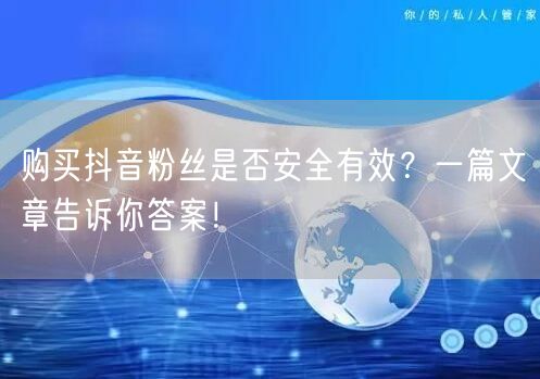 购买抖音粉丝是否安全有效？一篇文章告诉你答案！