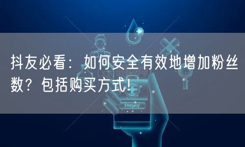 抖友必看：如何安全有效地增加粉丝数？包括购买方式！