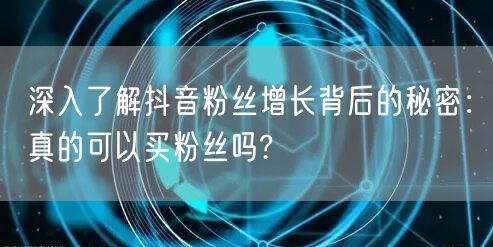 深入了解抖音粉丝增长背后的秘密：真的可以买粉丝吗?