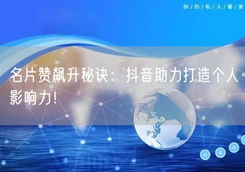名片赞飙升秘诀：抖音助力打造个人影响力！