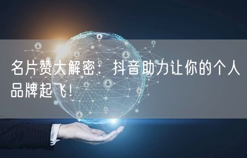 名片赞大解密：抖音助力让你的个人品牌起飞！