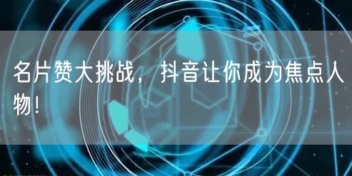 名片赞大挑战，抖音让你成为焦点人物！