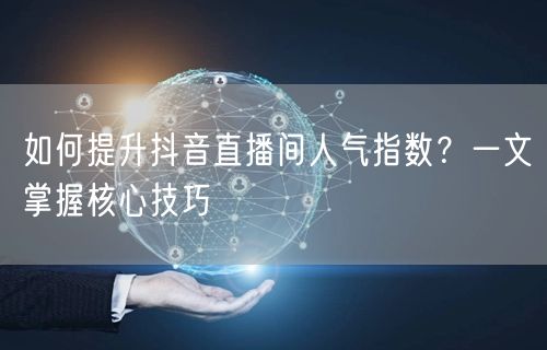 如何提升抖音直播间人气指数？一文掌握核心技巧