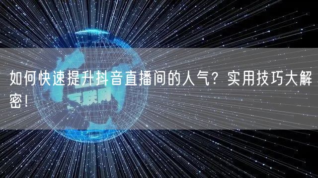 如何快速提升抖音直播间的人气？实用技巧大解密！