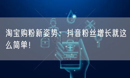 淘宝购粉新姿势：抖音粉丝增长就这么简单！