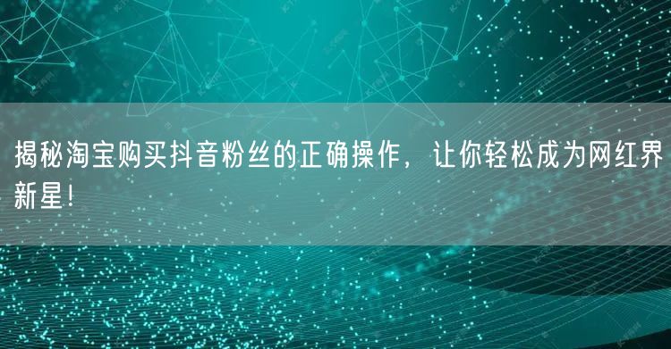 揭秘淘宝购买抖音粉丝的正确操作，让你轻松成为网红界新星！