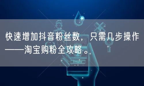 快速增加抖音粉丝数，只需几步操作——淘宝购粉全攻略。