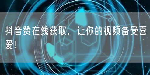 抖音赞在线获取，让你的视频备受喜爱!