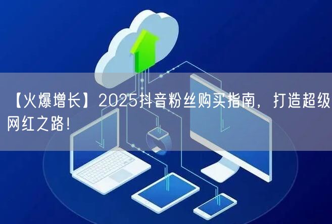 【火爆增长】2025抖音粉丝购买指南，打造超级网红之路！