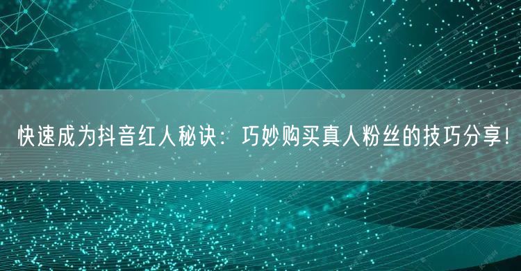 快速成为抖音红人秘诀：巧妙购买真人粉丝的技巧分享！