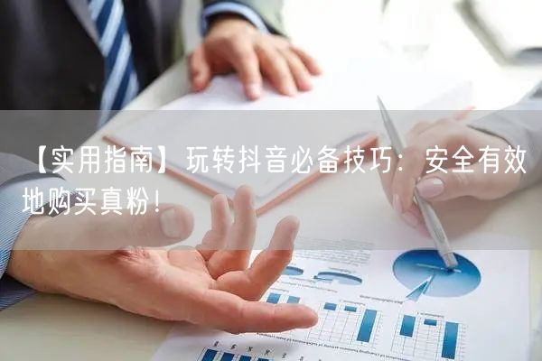 【实用指南】玩转抖音必备技巧：安全有效地购买真粉！