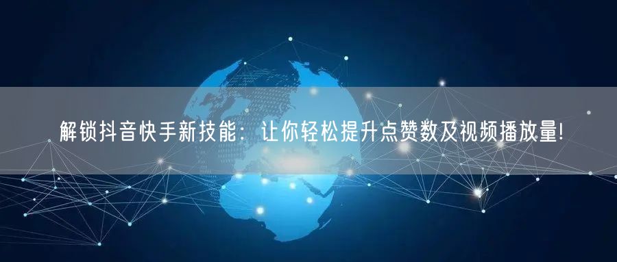 解锁抖音快手新技能：让你轻松提升点赞数及视频播放量!
