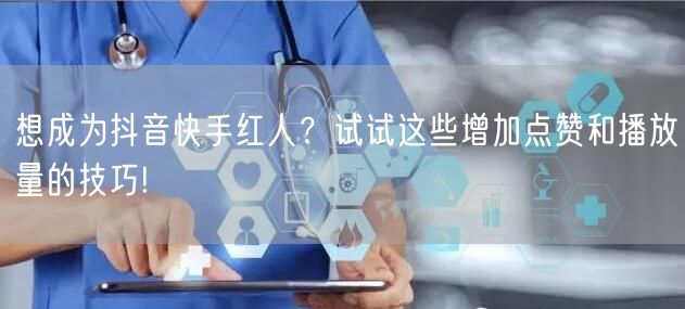 想成为抖音快手红人？试试这些增加点赞和播放量的技巧!