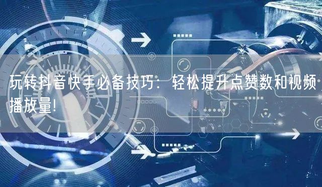 玩转抖音快手必备技巧：轻松提升点赞数和视频播放量!