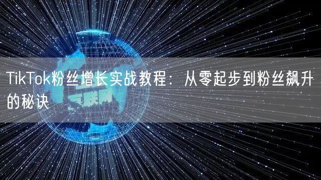 TikTok粉丝增长实战教程：从零起步到粉丝飙升的秘诀