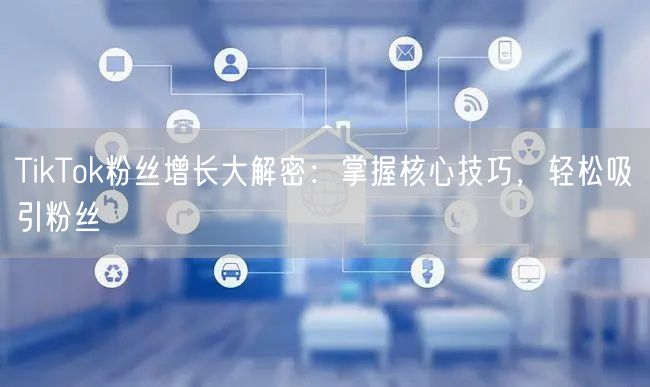 TikTok粉丝增长大解密：掌握核心技巧，轻松吸引粉丝
