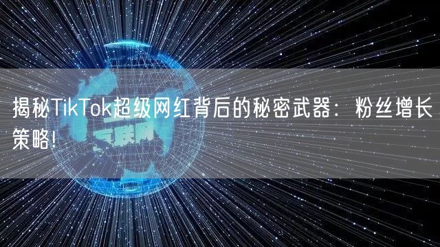 揭秘TikTok超级网红背后的秘密武器：粉丝增长策略!