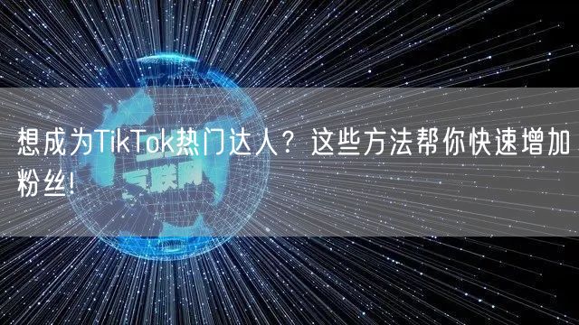 想成为TikTok热门达人？这些方法帮你快速增加粉丝!