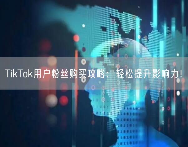TikTok用户粉丝购买攻略：轻松提升影响力！