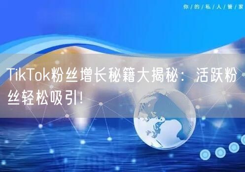 TikTok粉丝增长秘籍大揭秘：活跃粉丝轻松吸引！