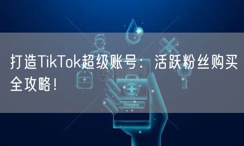 打造TikTok超级账号：活跃粉丝购买全攻略！