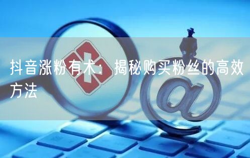 抖音涨粉有术：揭秘购买粉丝的高效方法