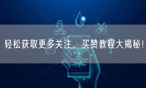 轻松获取更多关注，买赞教程大揭秘！
